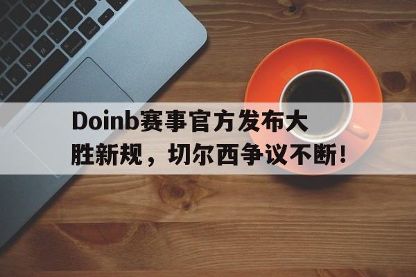  Doinb赛事官方发布大胜新规，切尔西争议不断！-九游