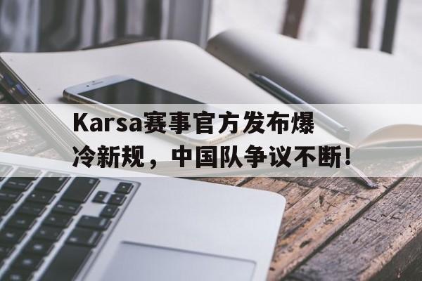  Karsa赛事官方发布爆冷新规，中国队争议不断！-九游在线官网